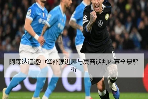 阿森纳追逐中锋补强进展与夏窗谈判内幕全景解析