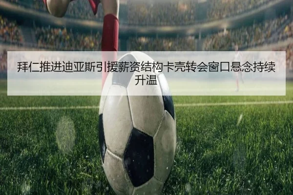 拜仁推进迪亚斯引援薪资结构卡壳转会窗口悬念持续升温