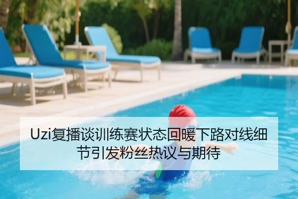 Uzi复播谈训练赛状态回暖下路对线细节引发粉丝热议与期待