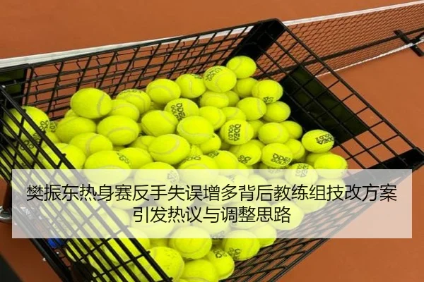 樊振东热身赛反手失误增多背后教练组技改方案引发热议与调整思路