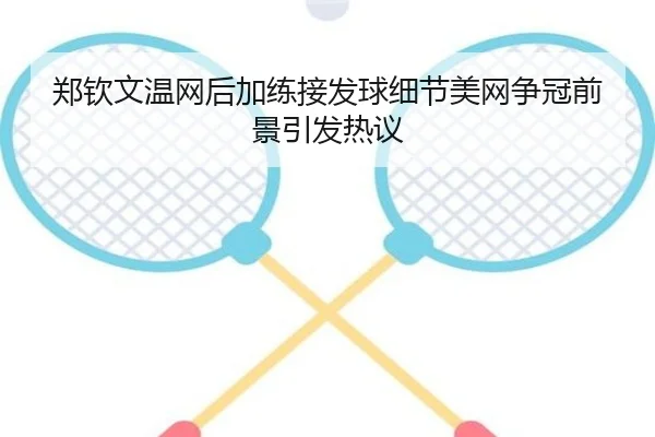 郑钦文温网后加练接发球细节美网争冠前景引发热议