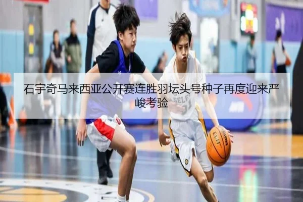 石宇奇马来西亚公开赛连胜羽坛头号种子再度迎来严峻考验