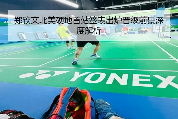 郑钦文北美硬地首站签表出炉晋级前景深度解析
