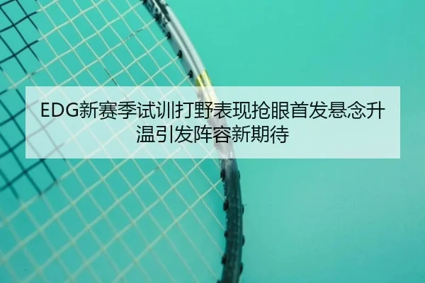 EDG新赛季试训打野表现抢眼首发悬念升温引发阵容新期待