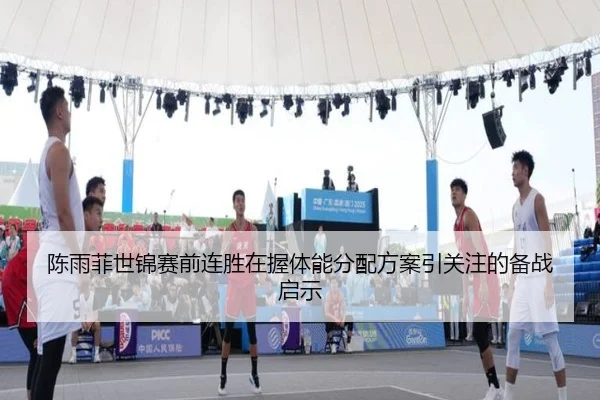 陈雨菲世锦赛前连胜在握体能分配方案引关注的备战启示